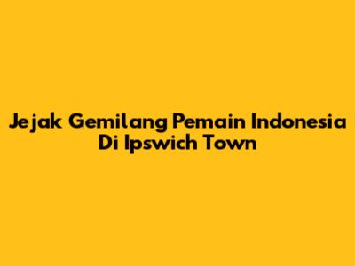 Jejak Gemilang Pemain Indonesia Di Ipswich Town