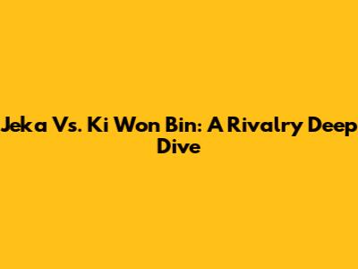 Jeka Vs. Ki Won Bin: A Rivalry Deep Dive