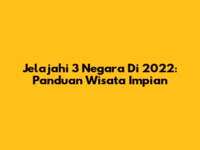 Jelajahi 3 Negara Di 2022: Panduan Wisata Impian