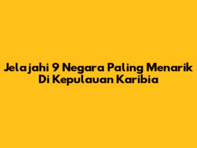 Jelajahi 9 Negara Paling Menarik Di Kepulauan Karibia