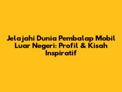 Jelajahi Dunia Pembalap Mobil Luar Negeri: Profil & Kisah Inspiratif