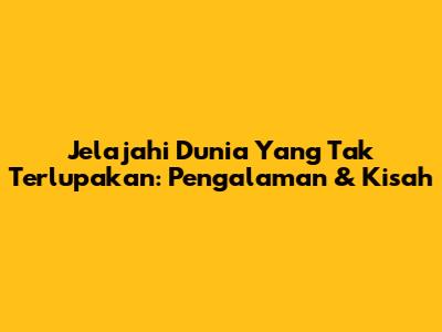 Jelajahi Dunia Yang Tak Terlupakan: Pengalaman & Kisah