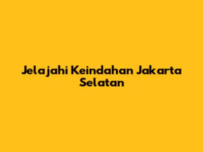 Jelajahi Keindahan Jakarta Selatan