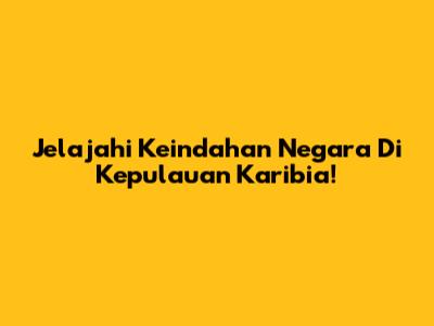 Jelajahi Keindahan Negara Di Kepulauan Karibia!