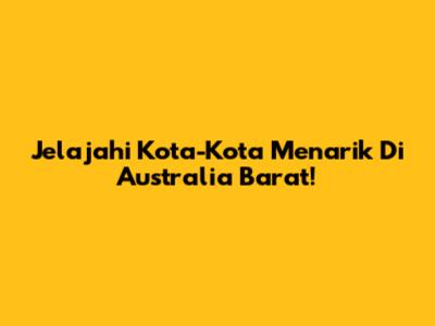 Jelajahi Kota-Kota Menarik Di Australia Barat!