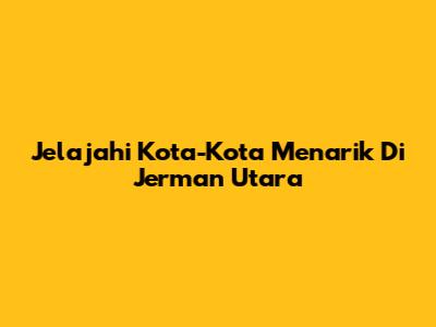 Jelajahi Kota-Kota Menarik Di Jerman Utara