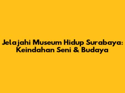 Jelajahi Museum Hidup Surabaya: Keindahan Seni & Budaya