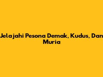 Jelajahi Pesona Demak, Kudus, Dan Muria