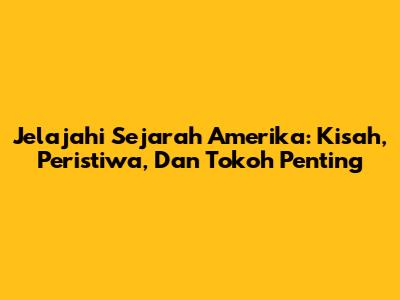 Jelajahi Sejarah Amerika: Kisah, Peristiwa, Dan Tokoh Penting