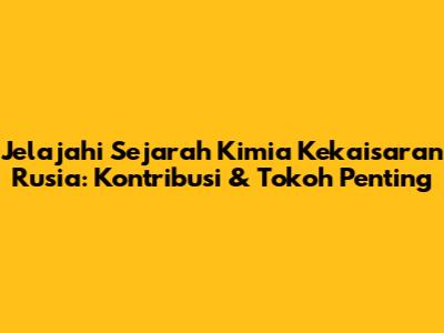 Jelajahi Sejarah Kimia Kekaisaran Rusia: Kontribusi & Tokoh Penting
