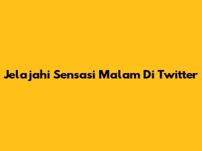 Jelajahi Sensasi Malam Di Twitter