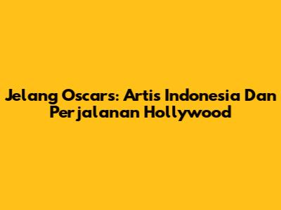 Jelang Oscars: Artis Indonesia Dan Perjalanan Hollywood