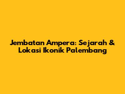 Jembatan Ampera: Sejarah & Lokasi Ikonik Palembang