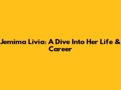 Jemima Livia: A Dive Into Her Life & Career