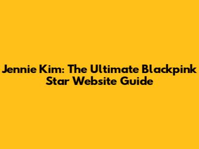 Jennie Kim: The Ultimate Blackpink Star Website Guide