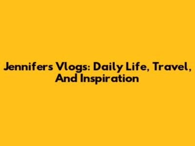 Jennifer's Vlogs: Daily Life, Travel, And Inspiration