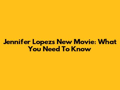 Jennifer Lopez's New Movie: What You Need To Know