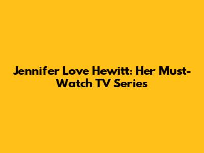 Jennifer Love Hewitt: Her Must-Watch TV Series