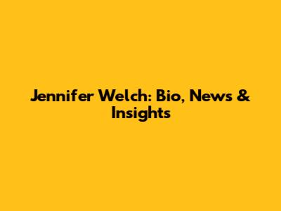 Jennifer Welch: Bio, News & Insights