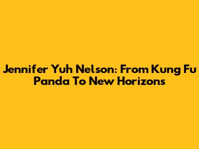 Jennifer Yuh Nelson: From Kung Fu Panda To New Horizons