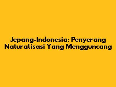 Jepang-Indonesia: Penyerang Naturalisasi Yang Mengguncang