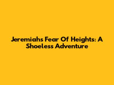 Jeremiah's Fear Of Heights: A Shoeless Adventure