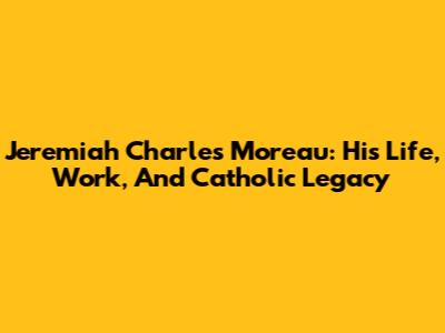 Jeremiah Charles Moreau: His Life, Work, And Catholic Legacy