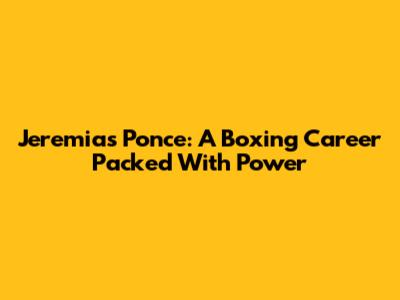 Jeremias Ponce: A Boxing Career Packed With Power