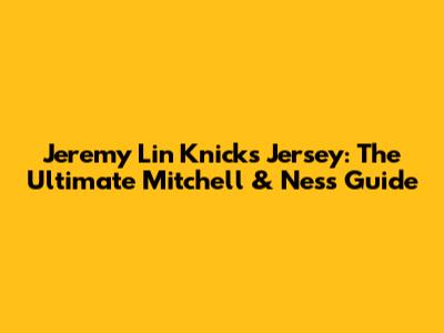 Jeremy Lin Knicks Jersey: The Ultimate Mitchell & Ness Guide