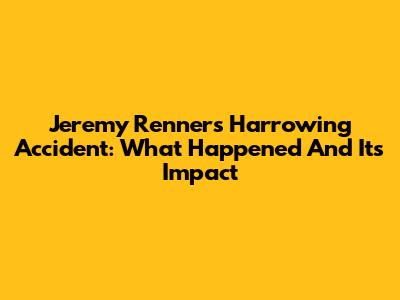 Jeremy Renner's Harrowing Accident: What Happened And Its Impact