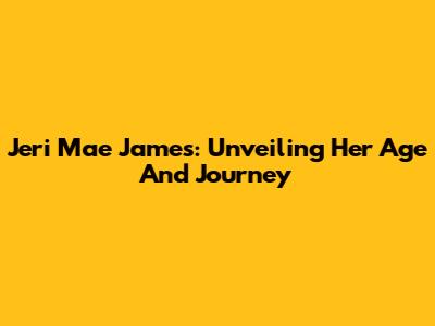 Jeri Mae James: Unveiling Her Age And Journey