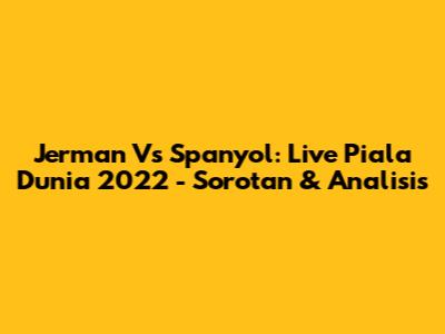Jerman Vs Spanyol: Live Piala Dunia 2022 - Sorotan & Analisis