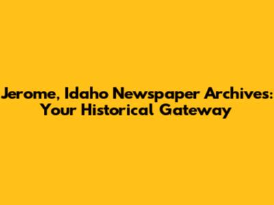 Jerome, Idaho Newspaper Archives: Your Historical Gateway
