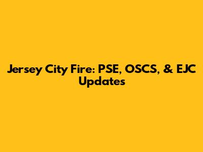 Jersey City Fire: PSE, OSCS, & EJC Updates