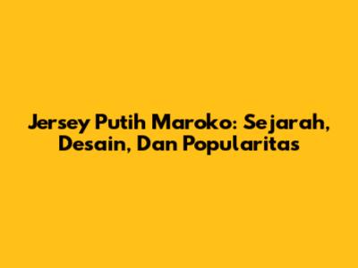 Jersey Putih Maroko: Sejarah, Desain, Dan Popularitas
