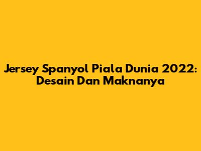 Jersey Spanyol Piala Dunia 2022: Desain Dan Maknanya