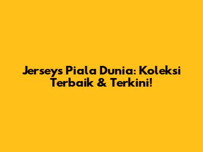 Jerseys Piala Dunia: Koleksi Terbaik & Terkini!