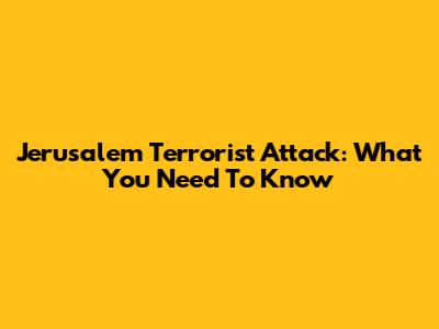 Jerusalem Terrorist Attack: What You Need To Know