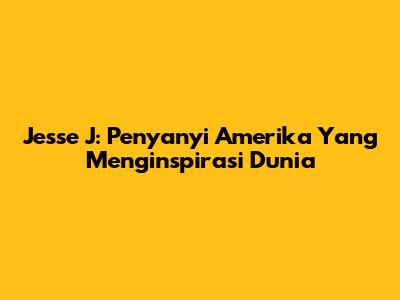 Jesse J: Penyanyi Amerika Yang Menginspirasi Dunia