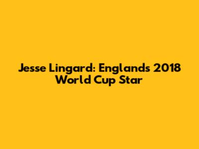 Jesse Lingard: England's 2018 World Cup Star