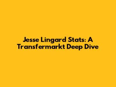 Jesse Lingard Stats: A Transfermarkt Deep Dive