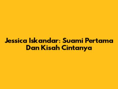 Jessica Iskandar: Suami Pertama Dan Kisah Cintanya