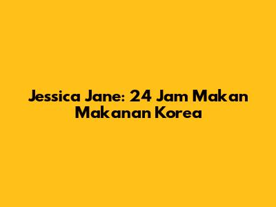 Jessica Jane: 24 Jam Makan Makanan Korea