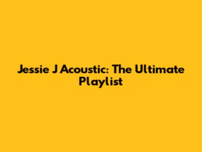 Jessie J Acoustic: The Ultimate Playlist