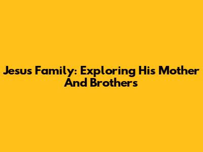 Jesus' Family: Exploring His Mother And Brothers