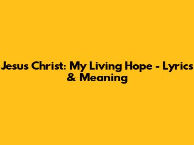 Jesus Christ: My Living Hope - Lyrics & Meaning
