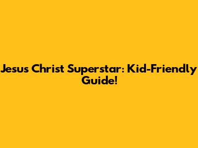 Jesus Christ Superstar: Kid-Friendly Guide!