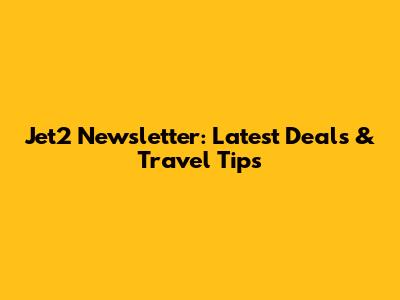 Jet2 Newsletter: Latest Deals & Travel Tips