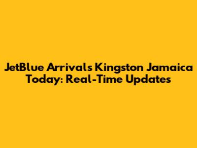 JetBlue Arrivals Kingston Jamaica Today: Real-Time Updates