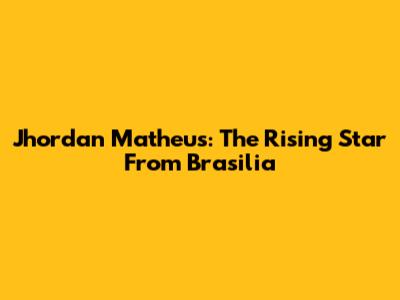 Jhordan Matheus: The Rising Star From Brasilia